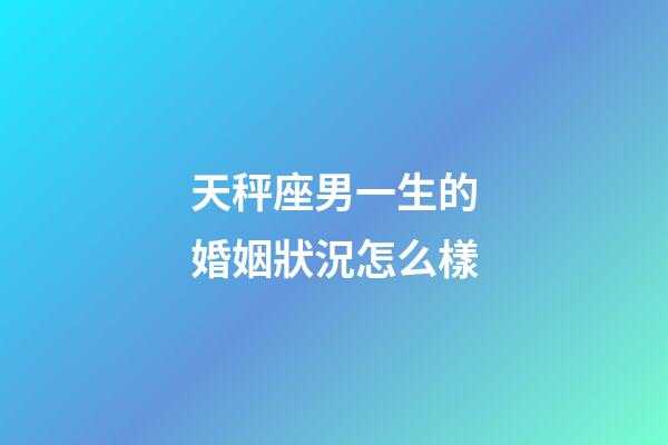 天秤座男一生的婚姻狀況怎么樣-第1張-星座運勢-玄機派