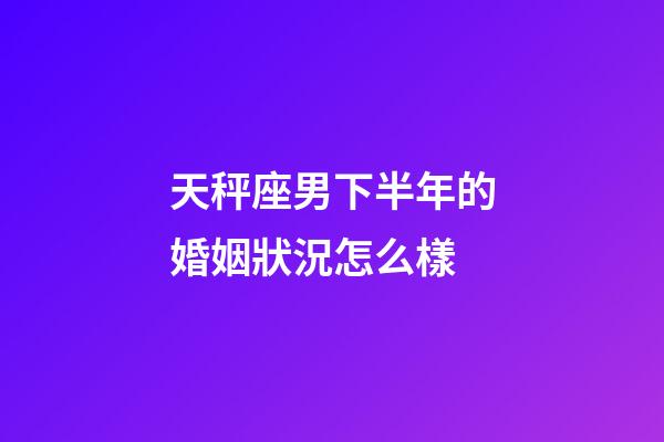 天秤座男下半年的婚姻狀況怎么樣-第1張-星座運勢-玄機派