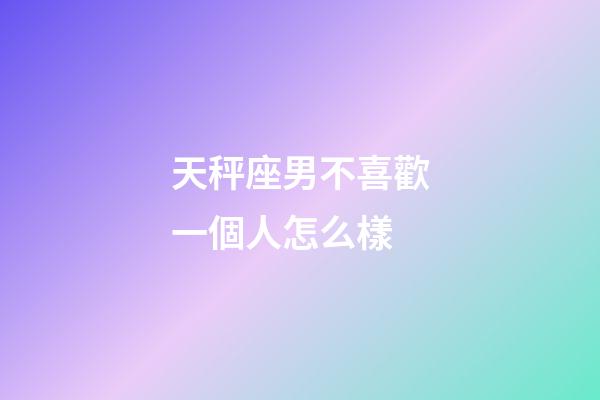 天秤座男不喜歡一個人怎么樣-第1張-星座運勢-玄機派