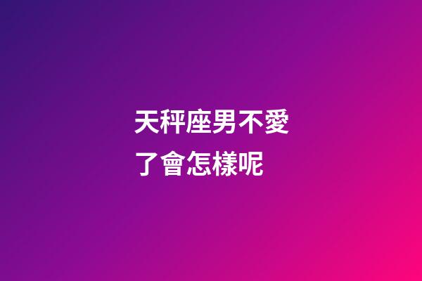 天秤座男不愛了會怎樣呢-第1張-星座運勢-玄機派