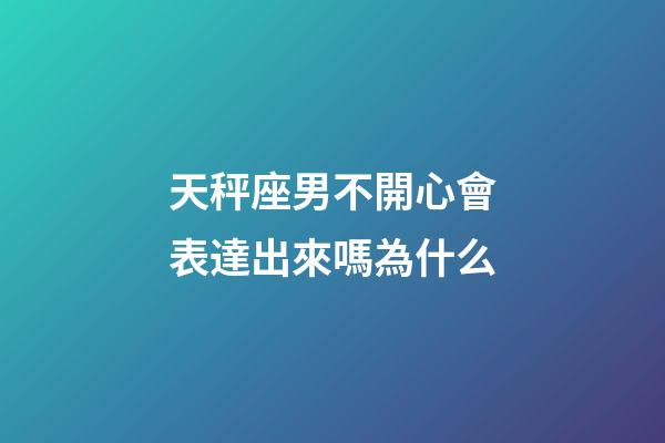 天秤座男不開心會表達出來嗎為什么-第1張-星座運勢-玄機派