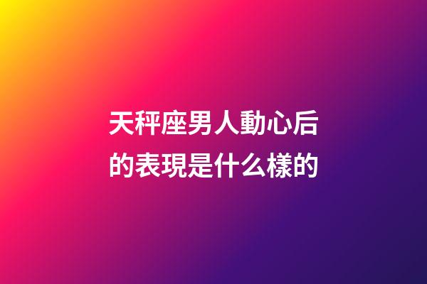 天秤座男人動心后的表現是什么樣的-第1張-星座運勢-玄機派