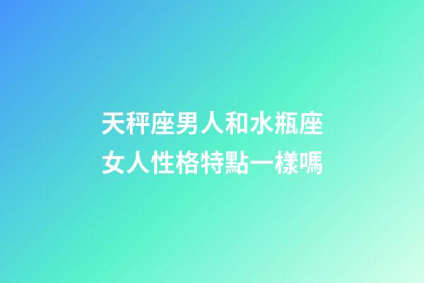 天秤座男人和水瓶座女人性格特點一樣嗎-第1張-星座運勢-玄機派