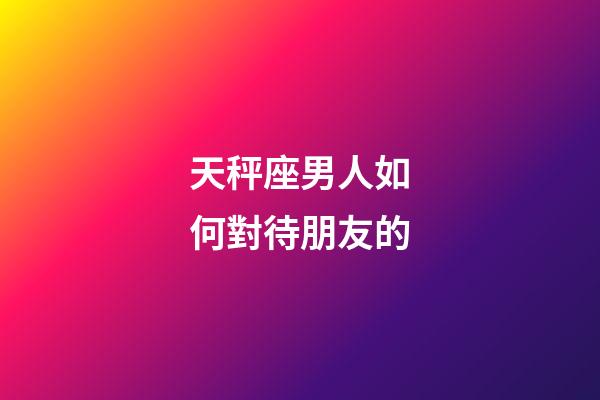 天秤座男人如何對待朋友的-第1張-星座運勢-玄機派