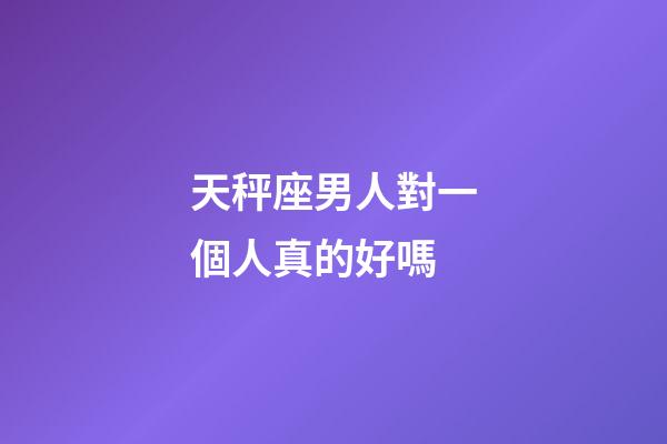 天秤座男人對一個人真的好嗎-第1張-星座運勢-玄機派