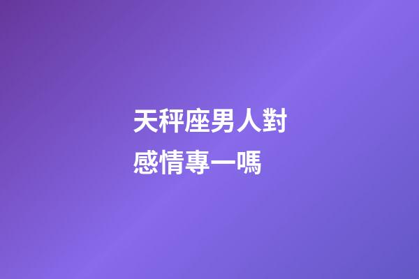 天秤座男人對感情專一嗎-第1張-星座運勢-玄機派