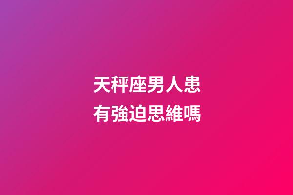 天秤座男人患有強迫思維嗎-第1張-星座運勢-玄機派