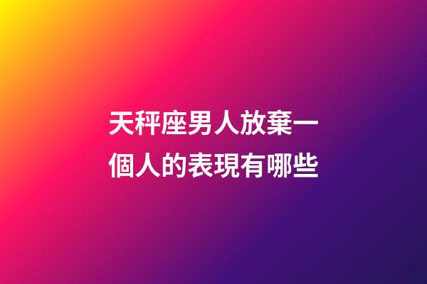 天秤座男人放棄一個人的表現有哪些-第1張-星座運勢-玄機派