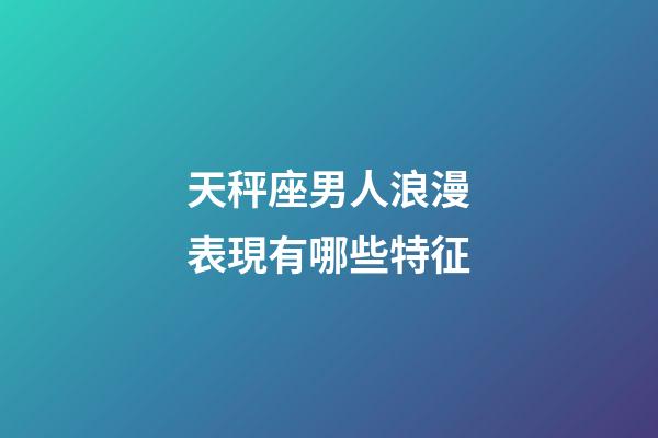 天秤座男人浪漫表現有哪些特征-第1張-星座運勢-玄機派