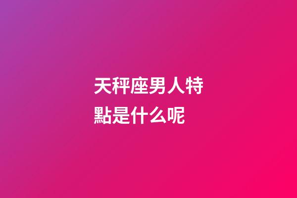 天秤座男人特點是什么呢-第1張-星座運勢-玄機派