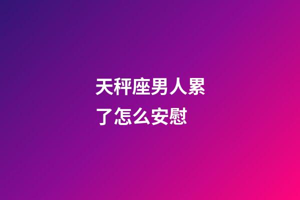 天秤座男人累了怎么安慰-第1張-星座運勢-玄機派