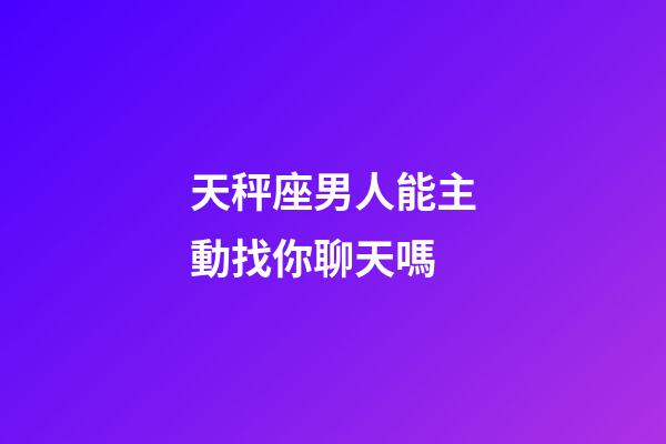 天秤座男人能主動找你聊天嗎-第1張-星座運勢-玄機派