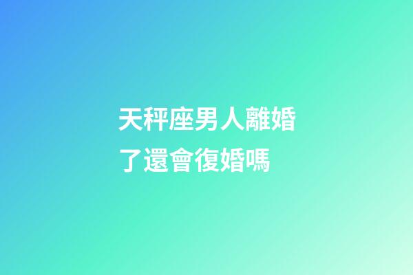 天秤座男人離婚了還會復婚嗎-第1張-星座運勢-玄機派