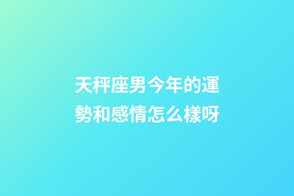 天秤座男今年的運勢和感情怎么樣呀-第1張-星座運勢-玄機派