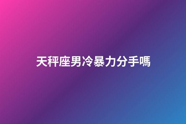 天秤座男冷暴力分手嗎-第1張-星座運勢-玄機派