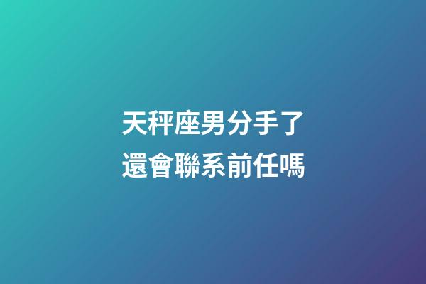 天秤座男分手了還會聯系前任嗎-第1張-星座運勢-玄機派