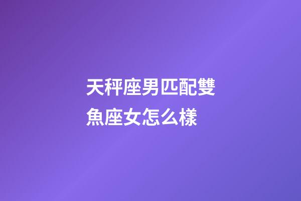 天秤座男匹配雙魚座女怎么樣-第1張-星座運勢-玄機派