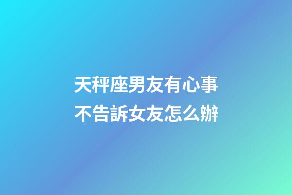 天秤座男友有心事不告訴女友怎么辦-第1張-星座運勢-玄機派
