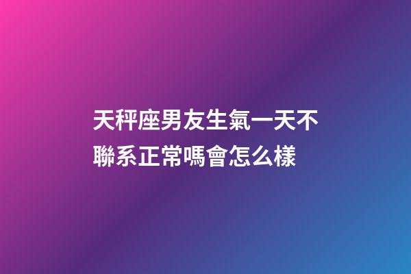 天秤座男友生氣一天不聯系正常嗎會怎么樣-第1張-星座運勢-玄機派