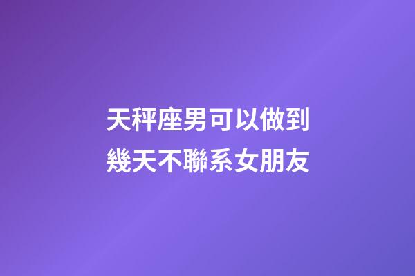 天秤座男可以做到幾天不聯系女朋友-第1張-星座運勢-玄機派