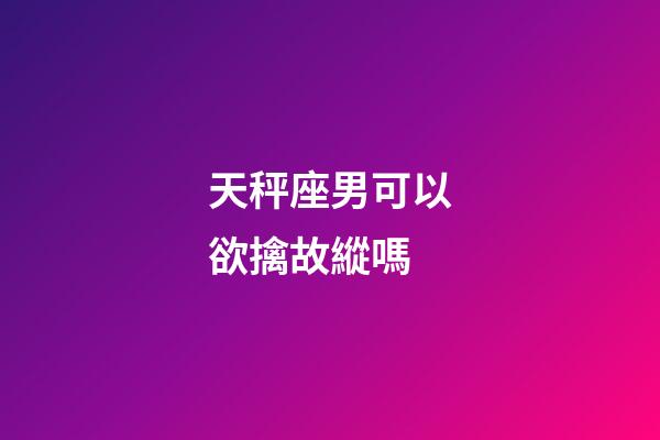 天秤座男可以欲擒故縱嗎-第1張-星座運勢-玄機派