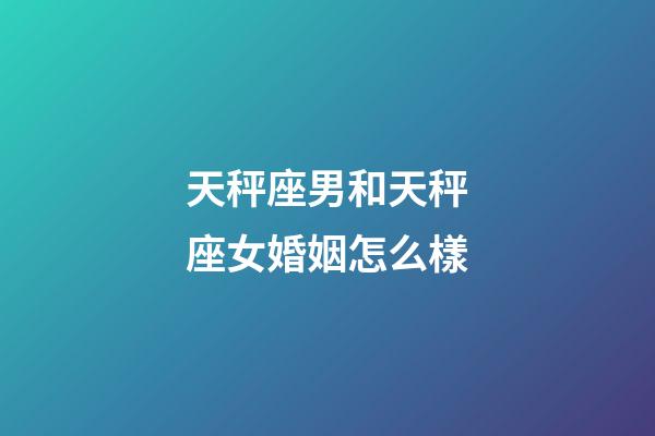天秤座男和天秤座女婚姻怎么樣-第1張-星座運勢-玄機派
