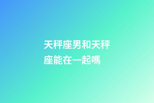 天秤座男和天秤座能在一起嗎-第1張-星座運勢-玄機派
