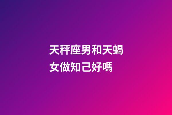 天秤座男和天蝎女做知己好嗎-第1張-星座運勢-玄機派