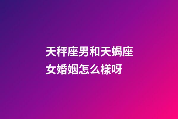 天秤座男和天蝎座女婚姻怎么樣呀-第1張-星座運勢-玄機派