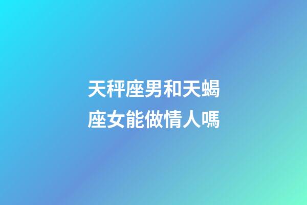 天秤座男和天蝎座女能做情人嗎-第1張-星座運勢-玄機派