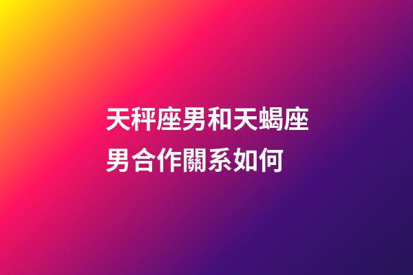 天秤座男和天蝎座男合作關系如何-第1張-星座運勢-玄機派