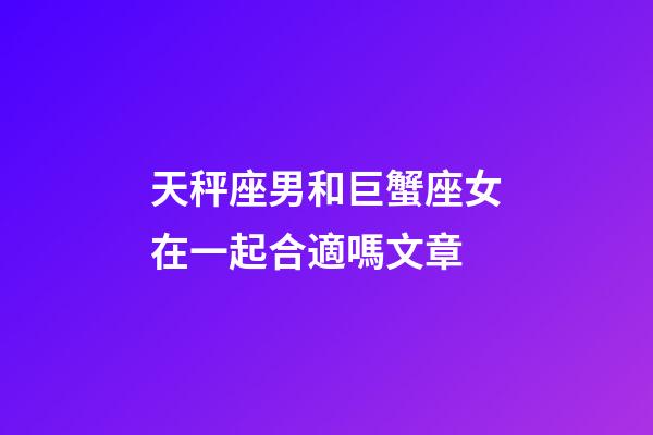 天秤座男和巨蟹座女在一起合適嗎文章-第1張-星座運勢-玄機派