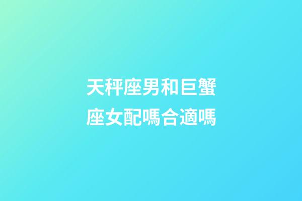 天秤座男和巨蟹座女配嗎合適嗎-第1張-星座運勢-玄機派