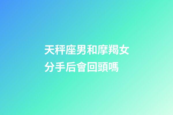 天秤座男和摩羯女分手后會回頭嗎-第1張-星座運勢-玄機派