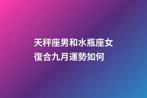 天秤座男和水瓶座女復合九月運勢如何-第1張-星座運勢-玄機派