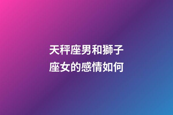 天秤座男和獅子座女的感情如何-第1張-星座運(yùn)勢(shì)-玄機(jī)派