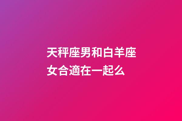 天秤座男和白羊座女合適在一起么-第1張-星座運(yùn)勢(shì)-玄機(jī)派