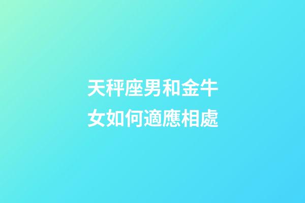 天秤座男和金牛女如何適應相處-第1張-星座運勢-玄機派