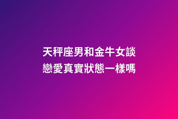 天秤座男和金牛女談戀愛真實狀態一樣嗎-第1張-星座運勢-玄機派