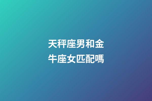 天秤座男和金牛座女匹配嗎-第1張-星座運(yùn)勢(shì)-玄機(jī)派
