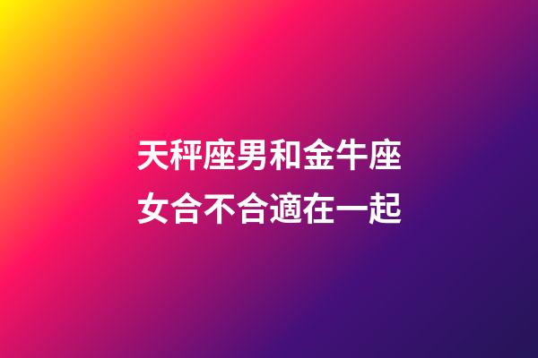 天秤座男和金牛座女合不合適在一起-第1張-星座運勢-玄機派
