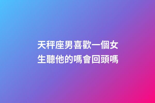 天秤座男喜歡一個女生聽他的嗎會回頭嗎-第1張-星座運勢-玄機派