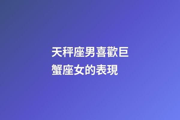天秤座男喜歡巨蟹座女的表現-第1張-星座運勢-玄機派