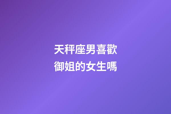 天秤座男喜歡御姐的女生嗎-第1張-星座運勢-玄機派