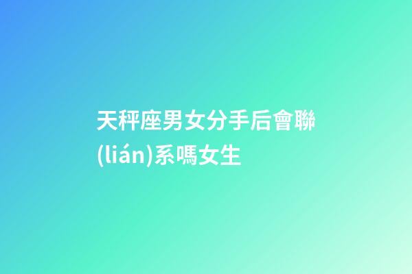天秤座男女分手后會聯(lián)系嗎女生-第1張-星座運勢-玄機派