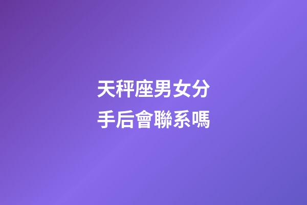 天秤座男女分手后會聯系嗎-第1張-星座運勢-玄機派