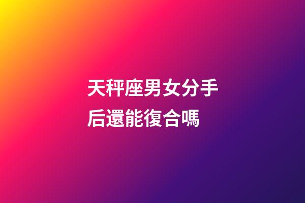 天秤座男女分手后還能復合嗎-第1張-星座運勢-玄機派