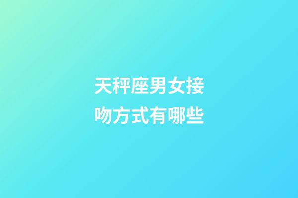 天秤座男女接吻方式有哪些-第1張-星座運勢-玄機派