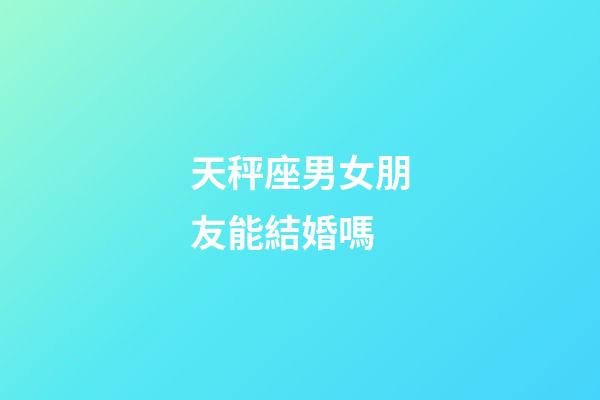 天秤座男女朋友能結婚嗎-第1張-星座運勢-玄機派