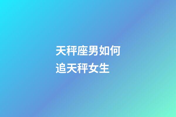 天秤座男如何追天秤女生-第1張-星座運勢-玄機派